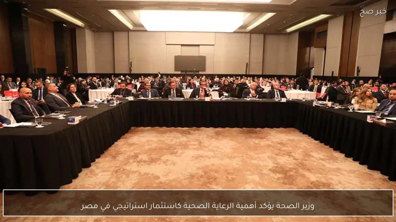 وزير الصحة يؤكد أهمية الرعاية الصحية كاستثمار استراتيجي في مصر