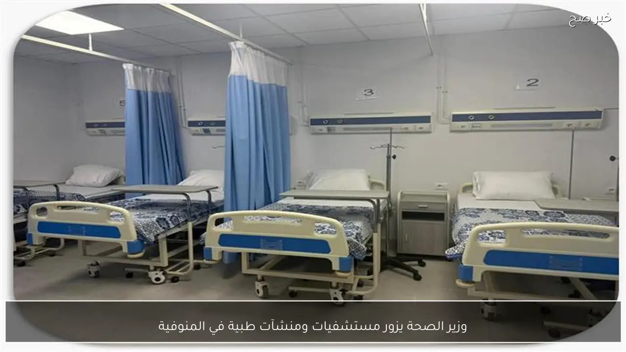 وزير الصحة يزور مستشفيات ومنشآت طبية في المنوفية