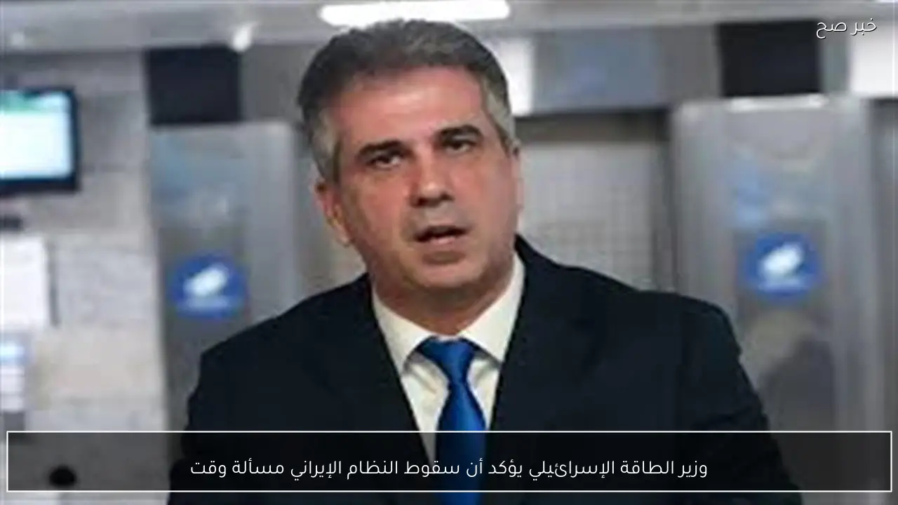 وزير الطاقة الإسرائيلي يؤكد أن سقوط النظام الإيراني مسألة وقت