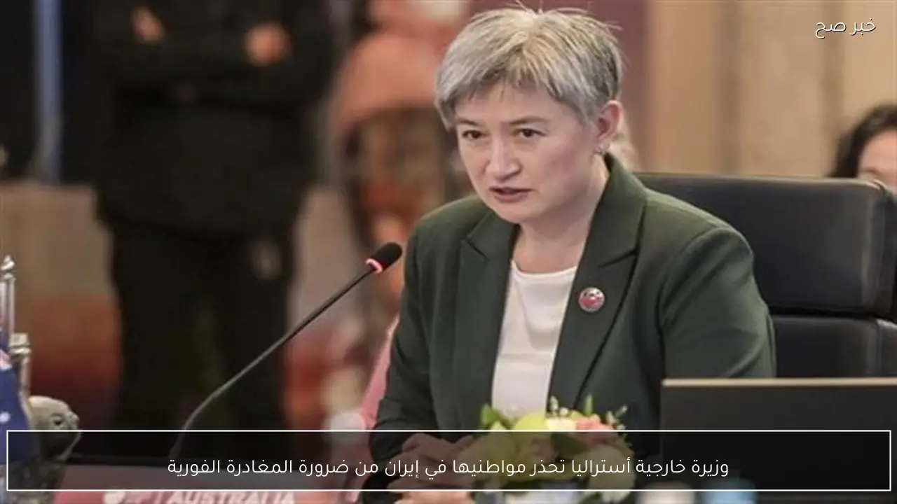 وزيرة خارجية أستراليا تحذر مواطنيها في إيران من ضرورة المغادرة الفورية