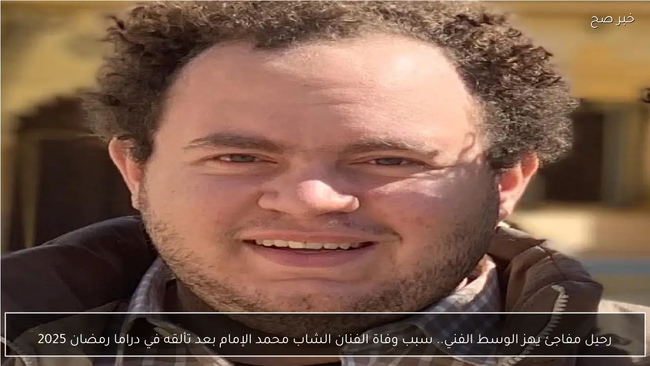 رحيل مفاجئ يهز الوسط الفني.. سبب وفاة الفنان الشاب محمد الإمام بعد تألقه في دراما رمضان 2025