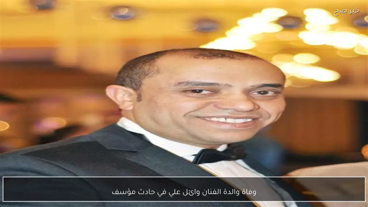 وفاة والدة الفنان وائل علي في حادث مؤسف