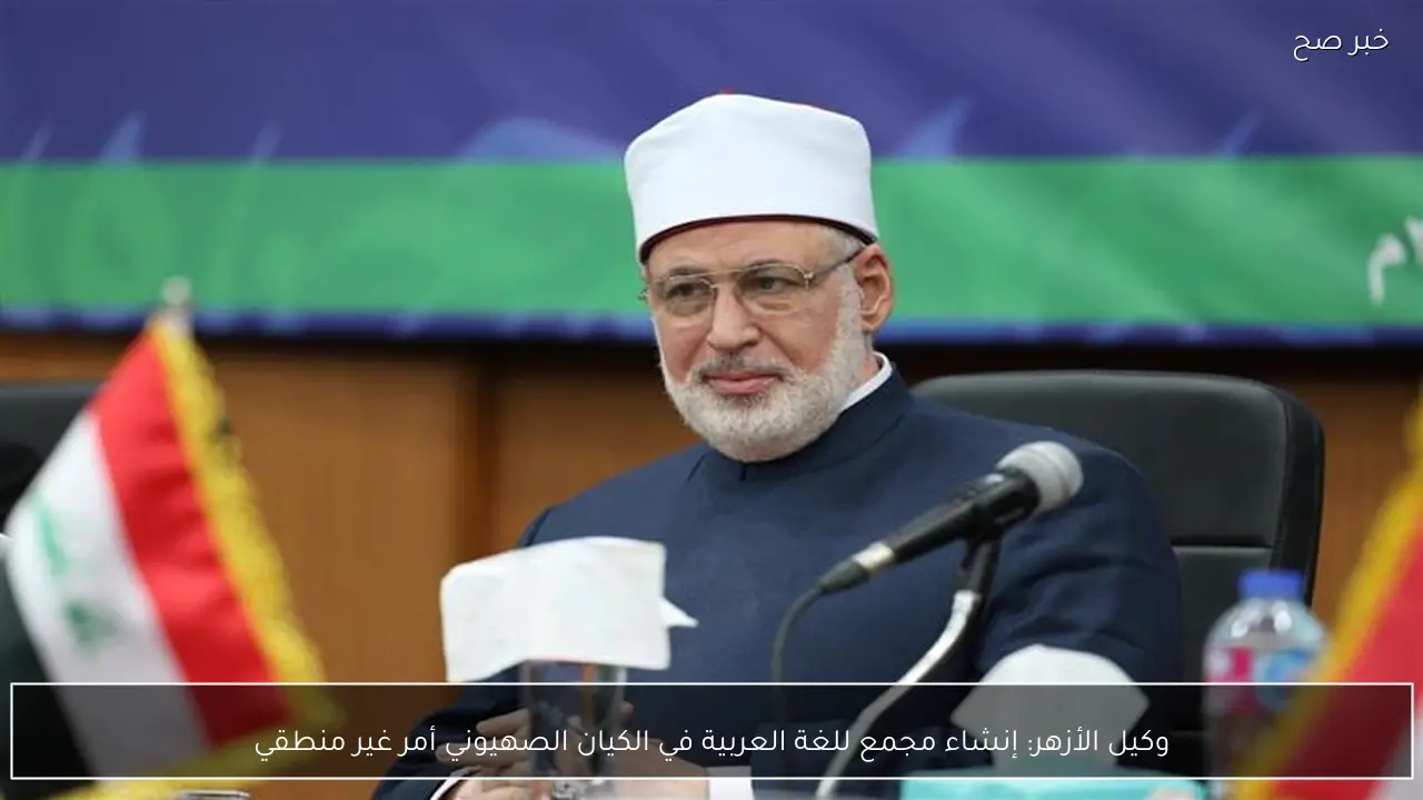 وكيل الأزهر: إنشاء مجمع للغة العربية في الكيان الصهيوني أمر غير منطقي