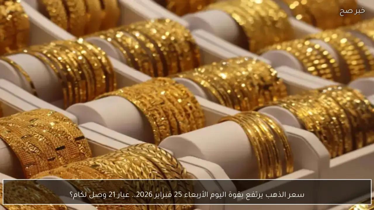سعر الذهب يرتفع بقوة اليوم الأربعاء 25 فبراير 2026.. عيار 21 وصل لكام؟