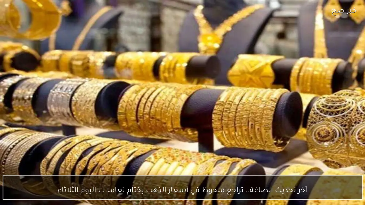 آخر تحديث الصاغة.. تراجع ملحوظ في أسعار الذهب بختام تعاملات اليوم الثلاثاء