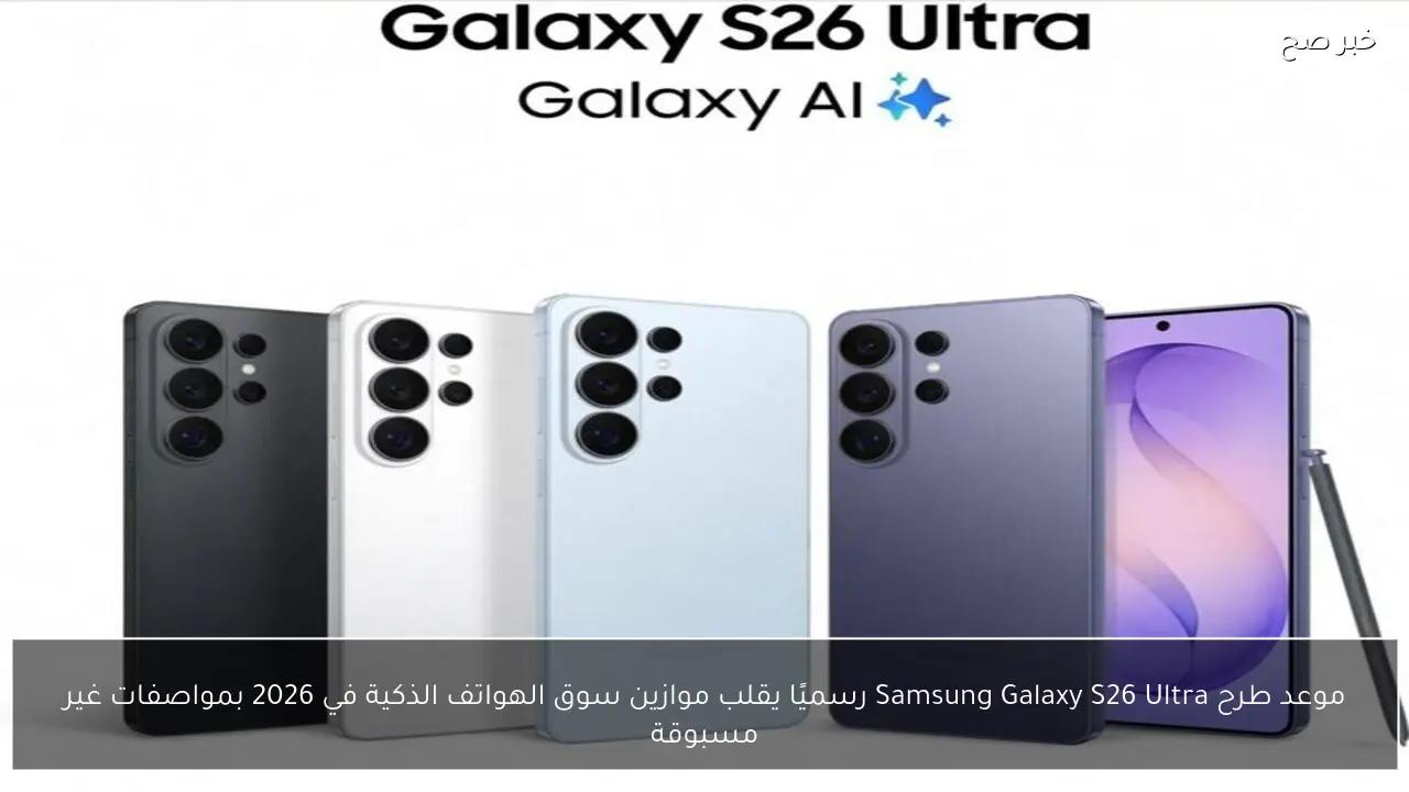 موعد طرح Samsung Galaxy S26 Ultra رسميًا يقلب موازين سوق الهواتف الذكية في 2026 بمواصفات غير مسبوقة