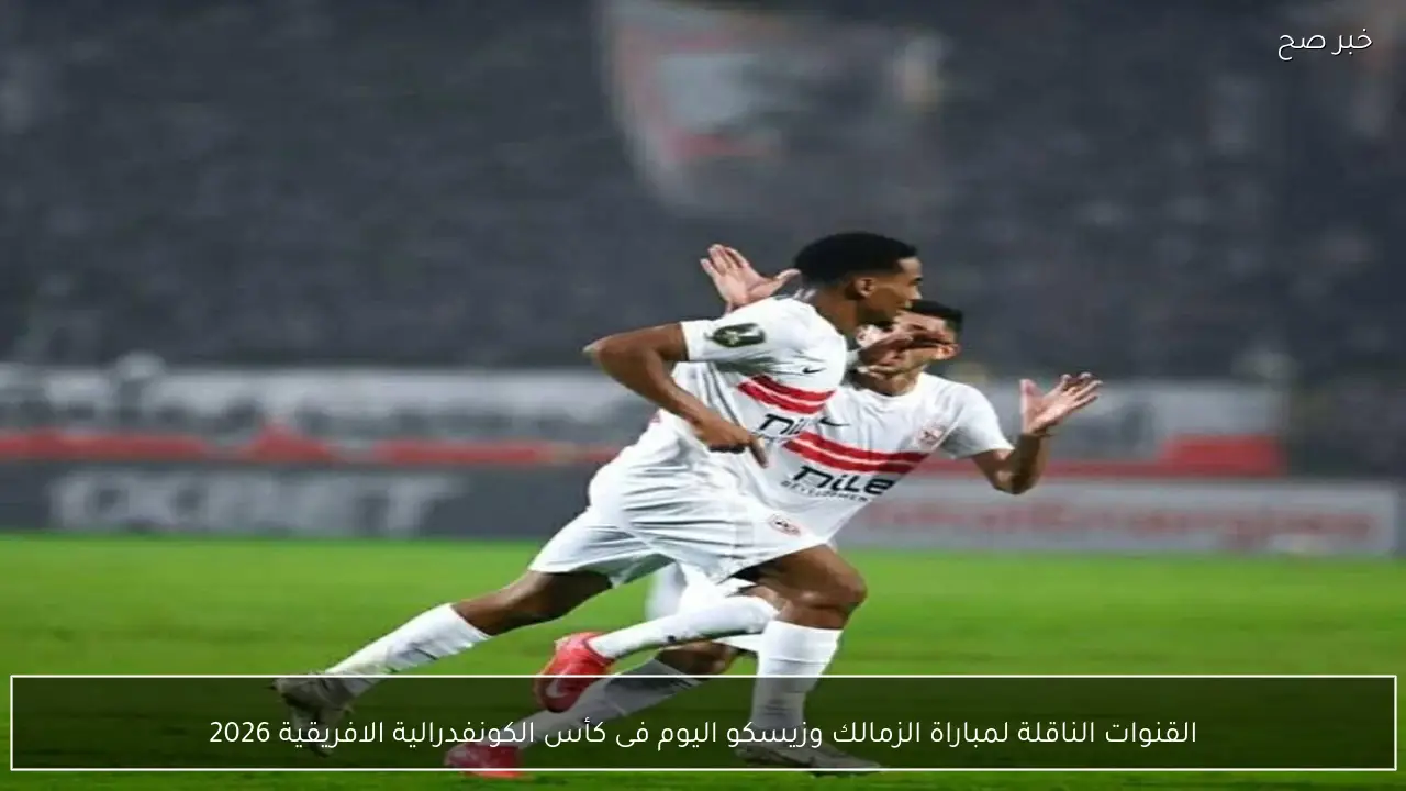 القنوات الناقلة لمباراة الزمالك وزيسكو اليوم فى كأس الكونفدرالية الافريقية 2026