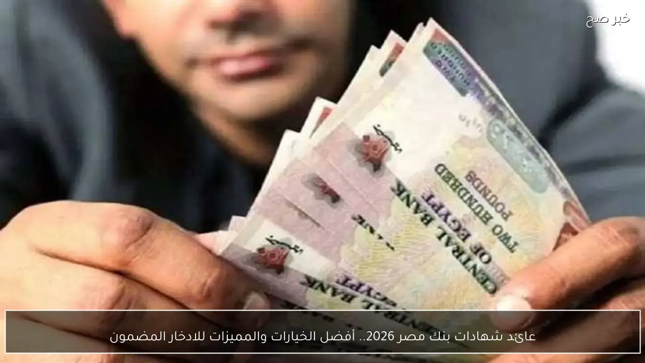 عائد شهادات بنك مصر 2026.. أفضل الخيارات والمميزات للادخار المضمون