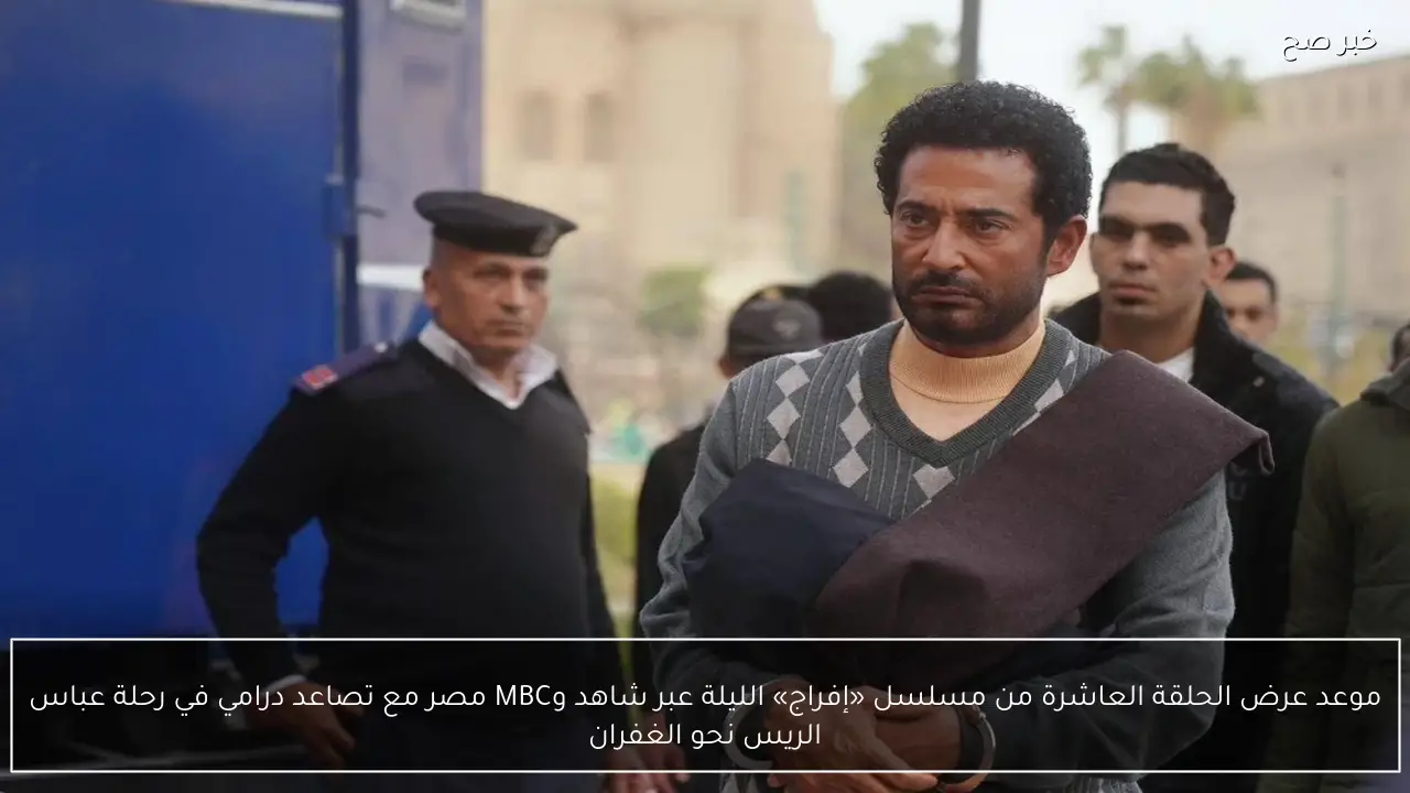 موعد عرض الحلقة العاشرة من مسلسل «إفراج» الليلة عبر شاهد وMBC مصر مع تصاعد درامي في رحلة عباس الريس نحو الغفران