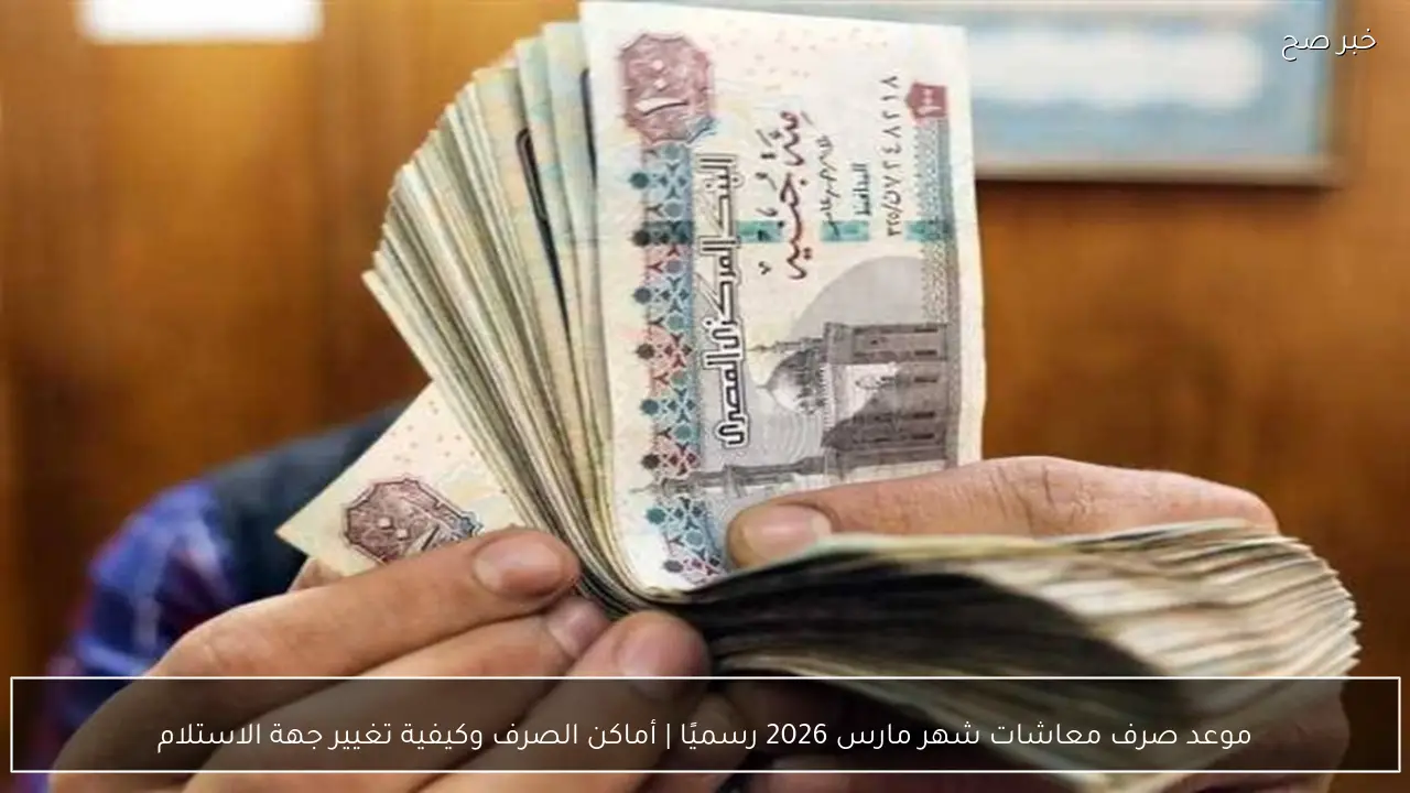 موعد صرف معاشات شهر مارس 2026 رسميًا | أماكن الصرف وكيفية تغيير جهة الاستلام