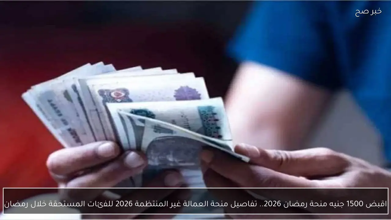 اقبض 1500 جنيه منحة رمضان 2026.. تفاصيل منحة العمالة غير المنتظمة 2026 للفئات المستحقة قبل العيد