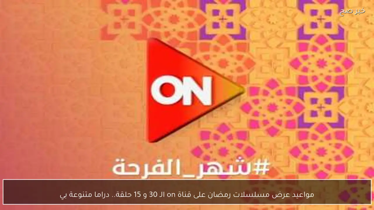 مواعيد عرض مسلسلات رمضان على قناة on الـ 30 و 15 حلقة.. دراما متنوعة بين الاكشن والكوميديا
