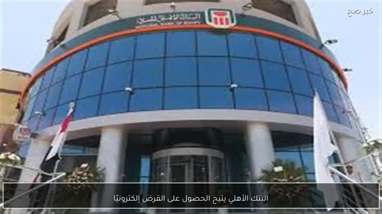 البنك الأهلي يتيح الحصول على القرض إلكترونيًا