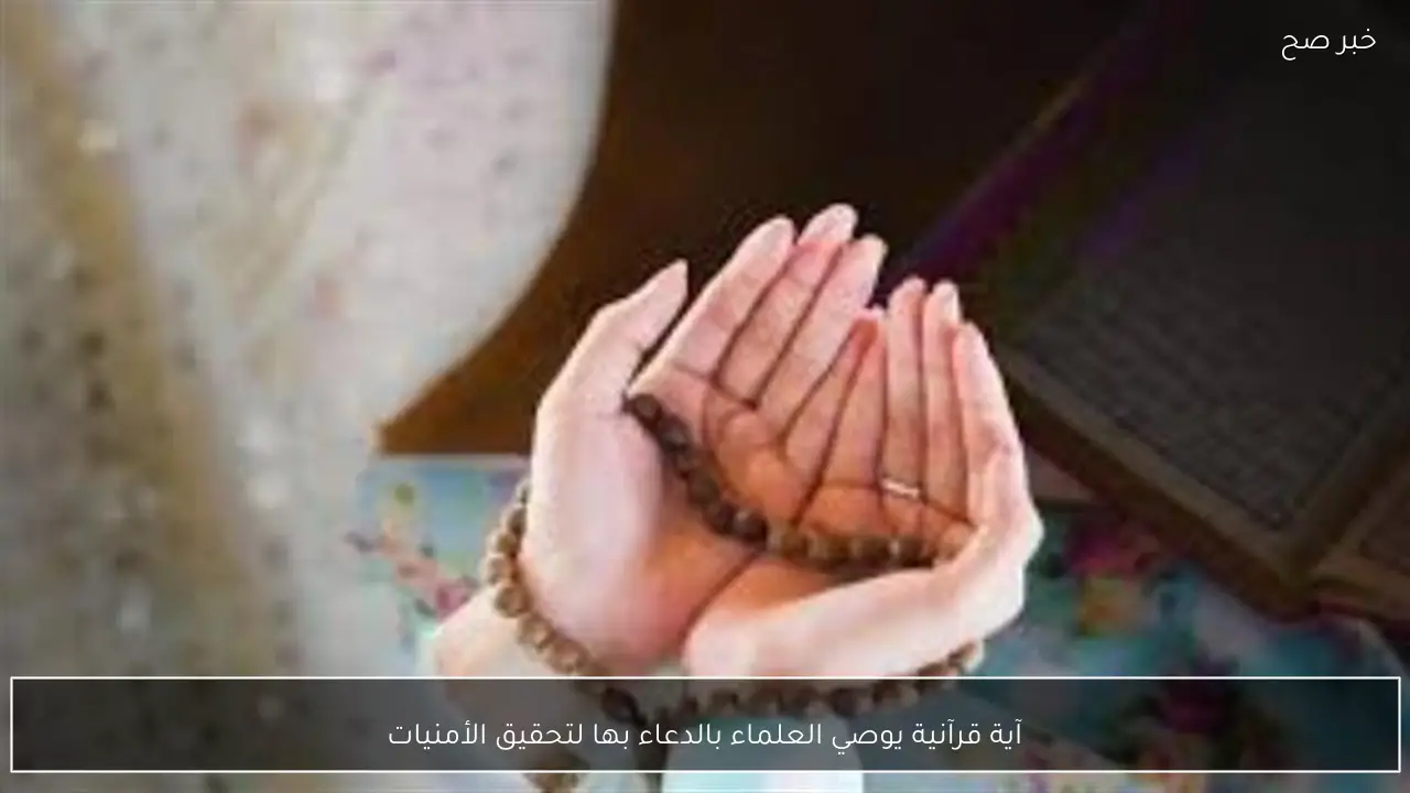 آية قرآنية يوصي العلماء بالدعاء بها لتحقيق الأمنيات