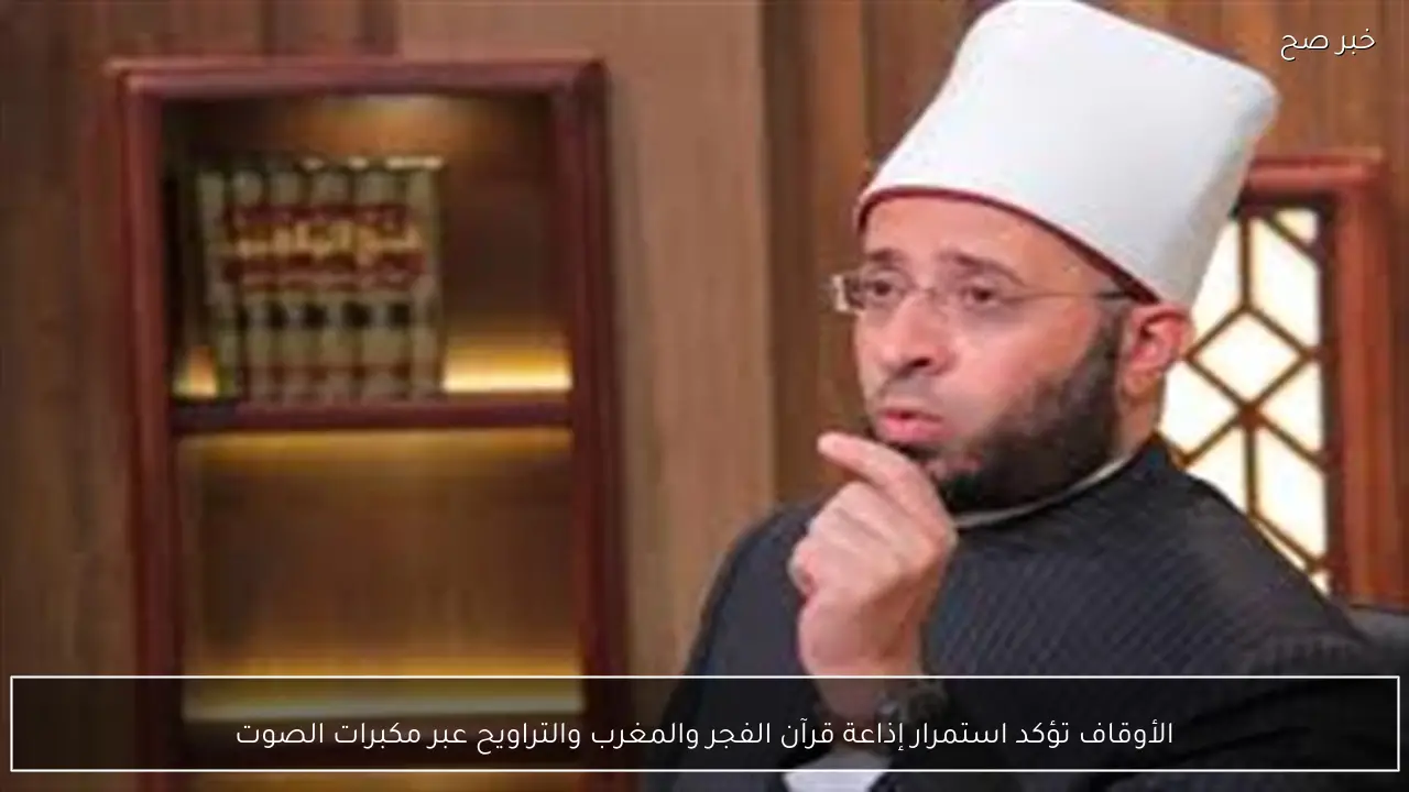 الأوقاف تؤكد استمرار إذاعة قرآن الفجر والمغرب والتراويح عبر مكبرات الصوت