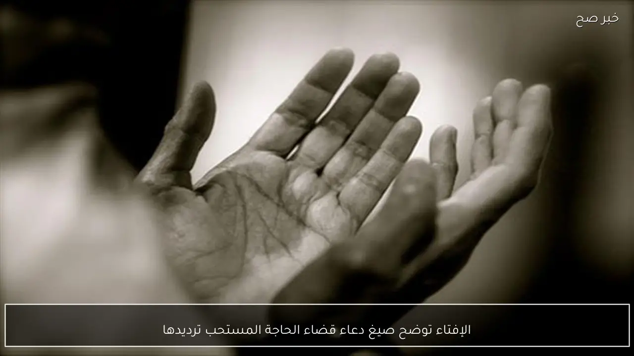 الإفتاء توضح صيغ دعاء قضاء الحاجة المستحب ترديدها