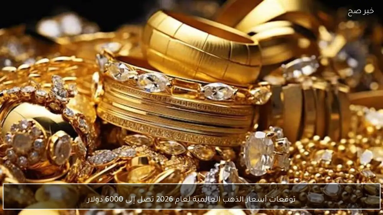 توقعات أسعار الذهب العالمية لعام 2026 تصل إلى 6000 دولار