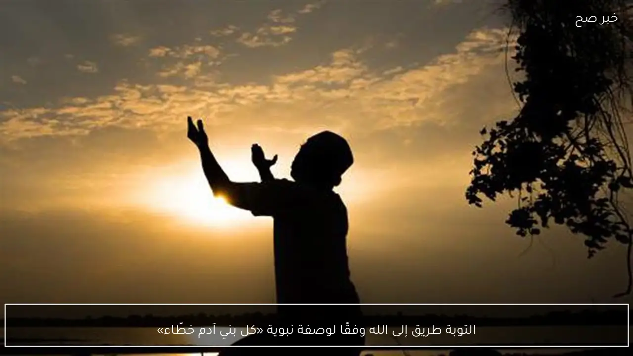 التوبة طريق إلى الله وفقًا لوصفة نبوية «كل بني آدم خطّاء»