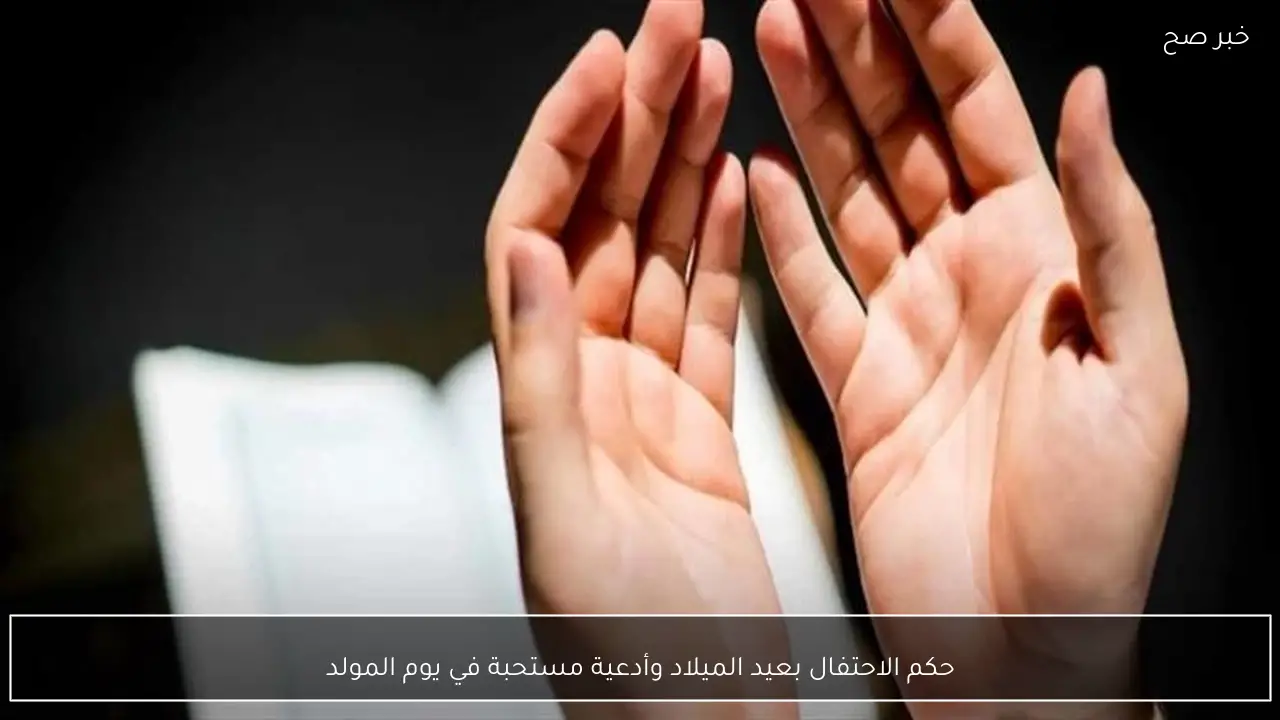 حكم الاحتفال بعيد الميلاد وأدعية مستحبة في يوم المولد