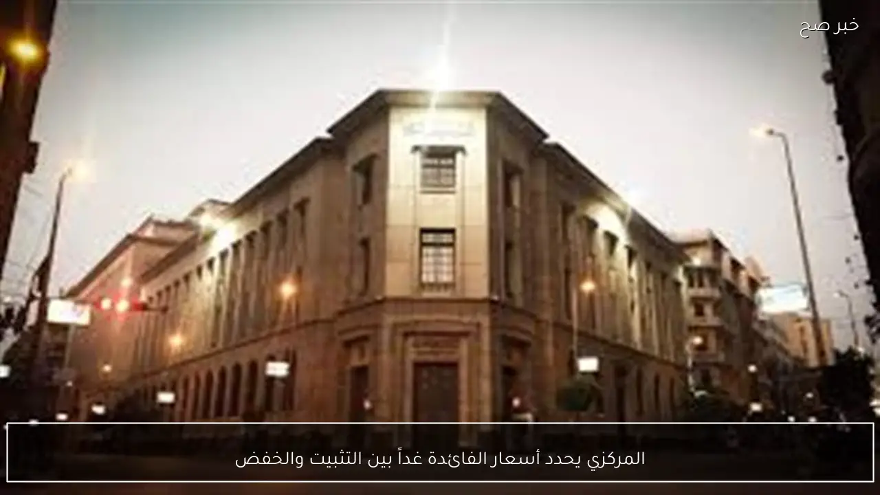 المركزي يحدد أسعار الفائدة غداً بين التثبيت والخفض