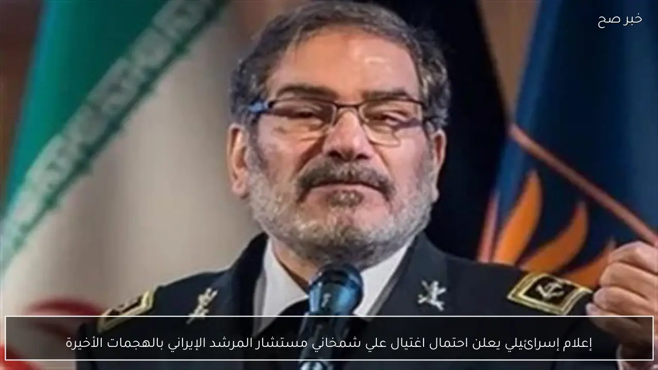 إعلام إسرائيلي يعلن احتمال اغتيال علي شمخاني مستشار المرشد الإيراني بالهجمات الأخيرة