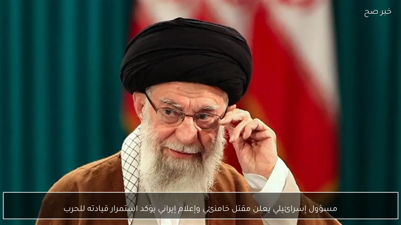 مسؤول إسرائيلي يعلن مقتل خامنئي وإعلام إيراني يؤكد استمرار قيادته للحرب