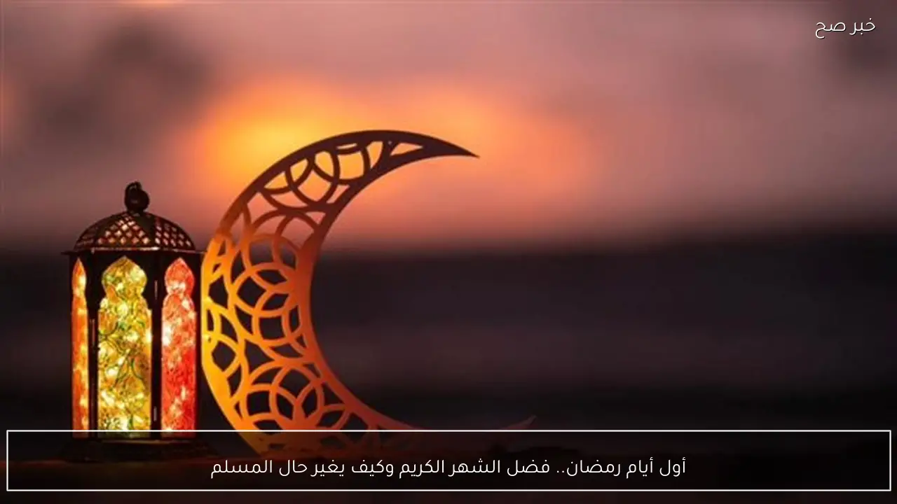 أول أيام رمضان.. فضل الشهر الكريم وكيف يغير حال المسلم