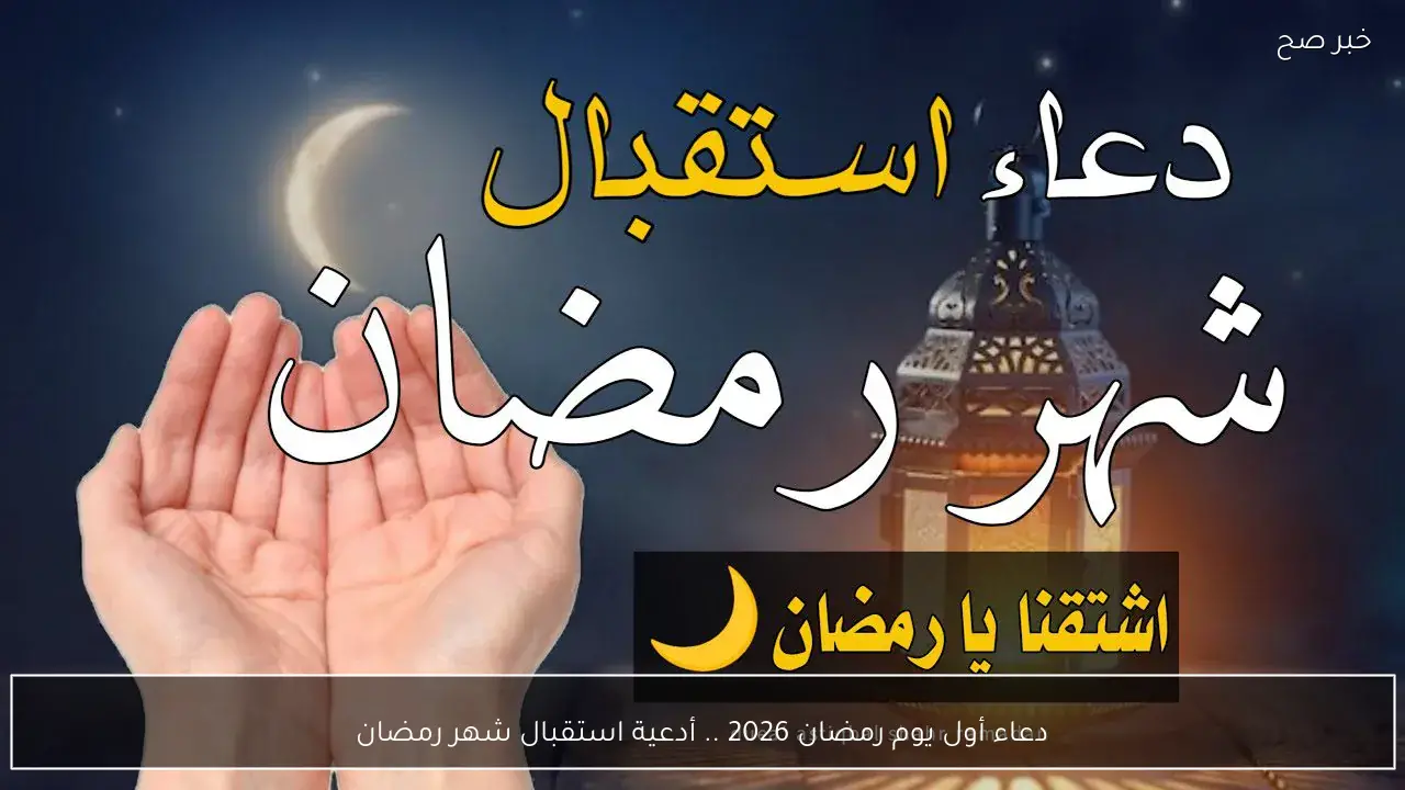دعاء أول يوم رمضان 2026 .. أدعية استقبال شهر رمضان “اللهم اجعلنا فيه من المقبولين”