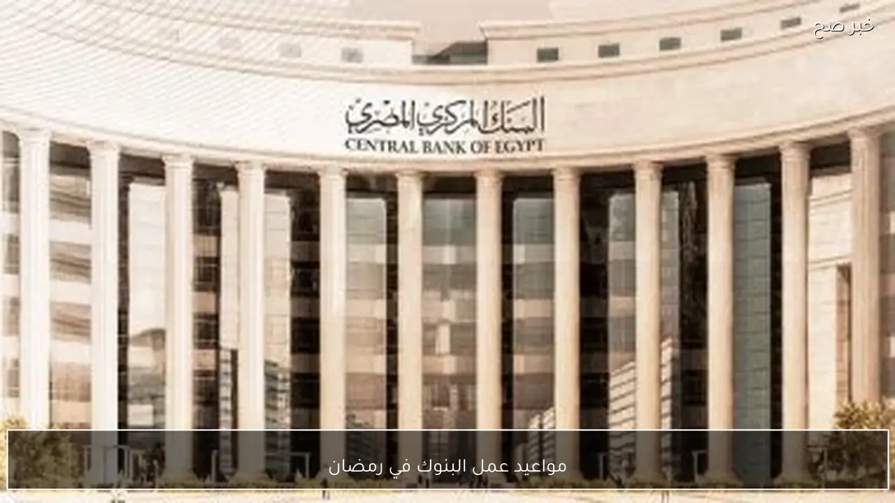 رسميًا.. مواعيد عمل البنوك في رمضان 2026 وفقًا لقرار البنك المركزي