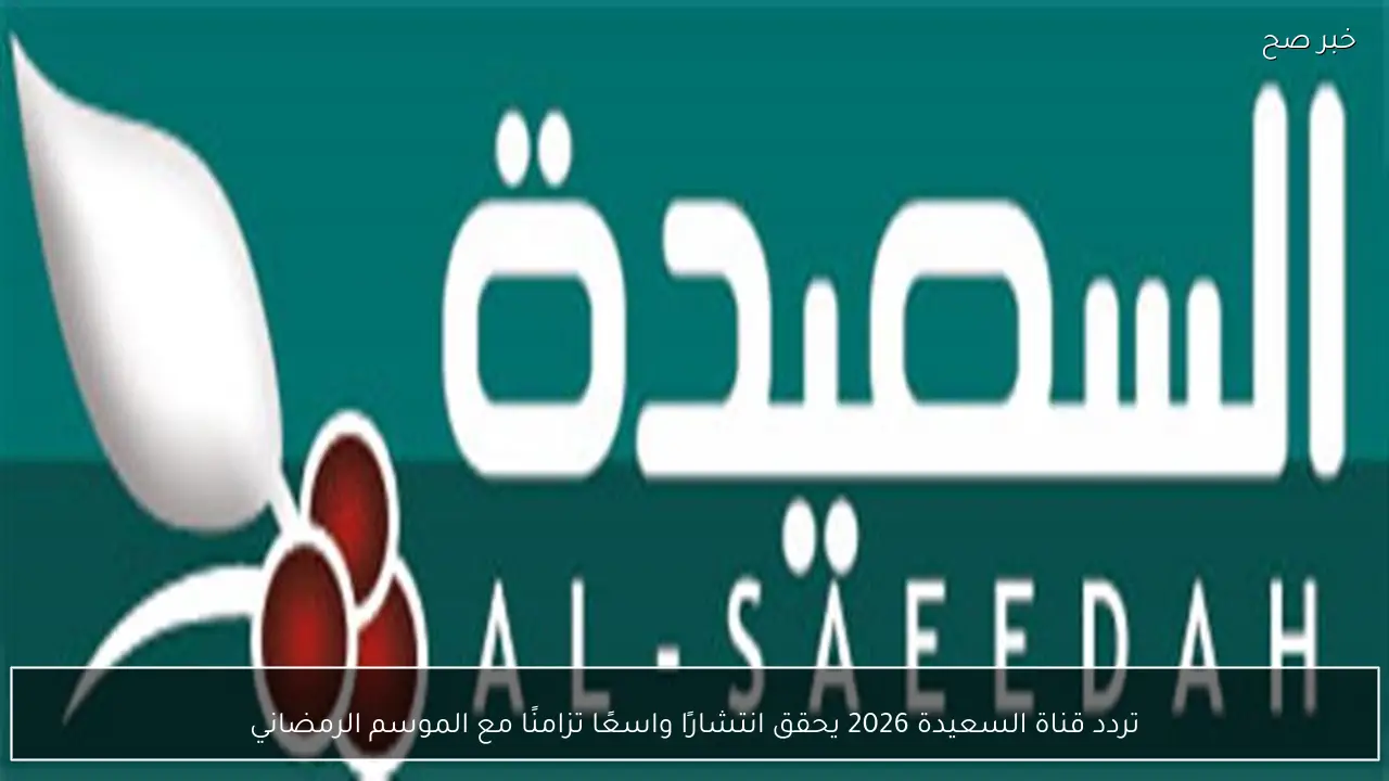 تردد قناة السعيدة 2026 التحديث الجديد مع انطلاق الموسم الرمضاني