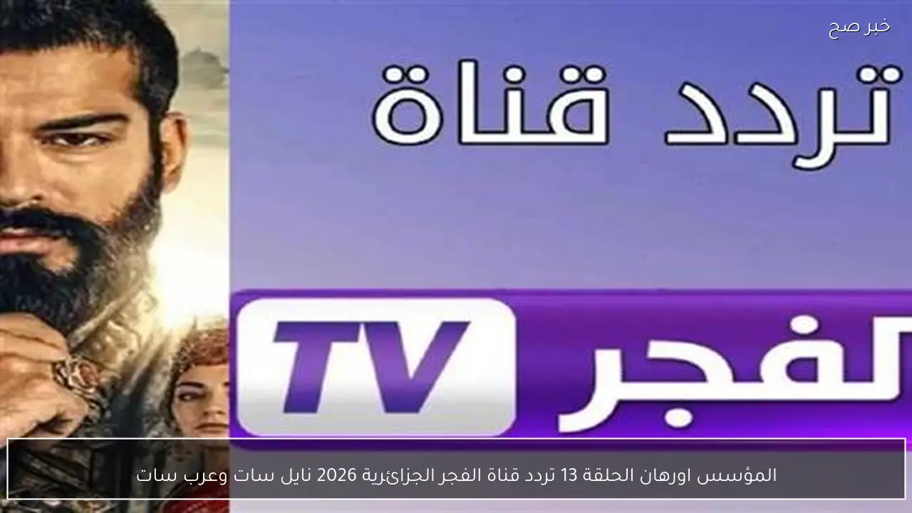 استقبلها فورا .. تردد قناة الفجر الجزائرية 2026 نايل سات وعرب سات لمتابعة المؤسس اورهان
