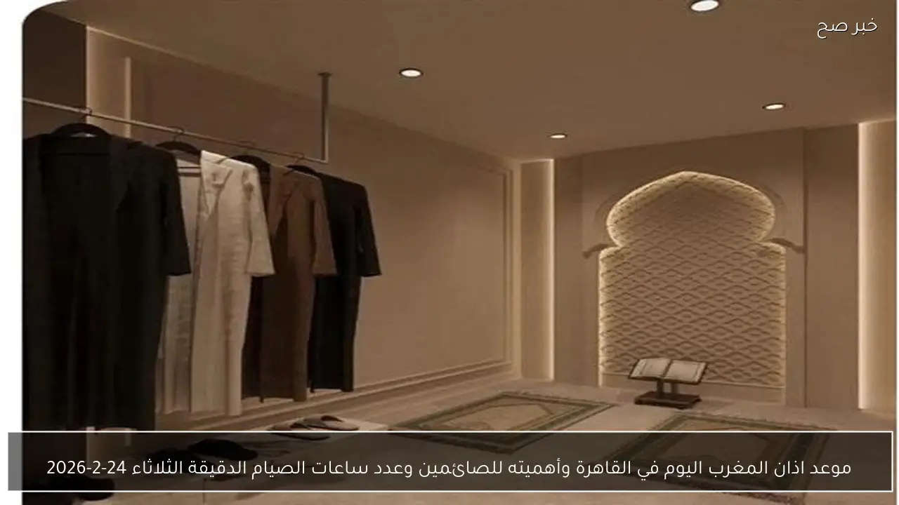 موعد اذان المغرب اليوم في القاهرة وأهميته للصائمين وعدد ساعات الصيام الدقيقة الثلاثاء 24-2-2026