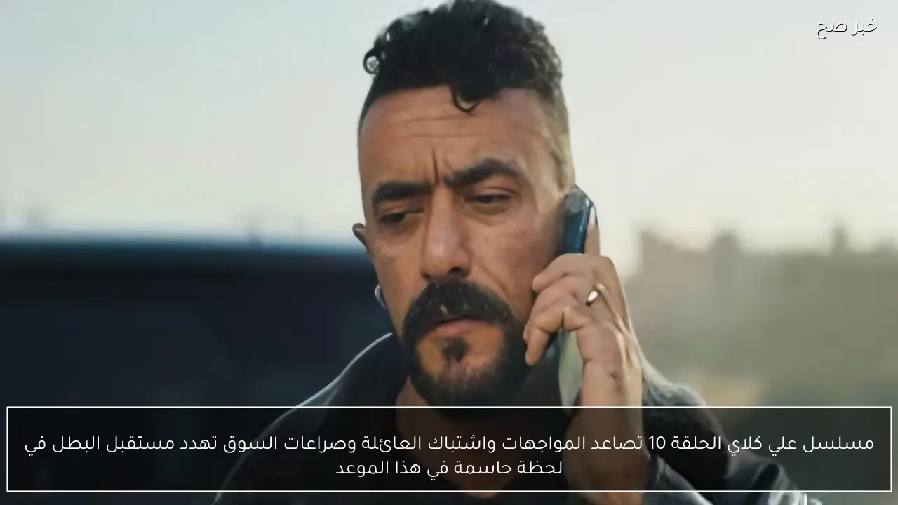 مسلسل علي كلاي الحلقة 10 تصاعد المواجهات واشتباك العائلة وصراعات السوق تهدد مستقبل البطل في لحظة حاسمة في هذا الموعد