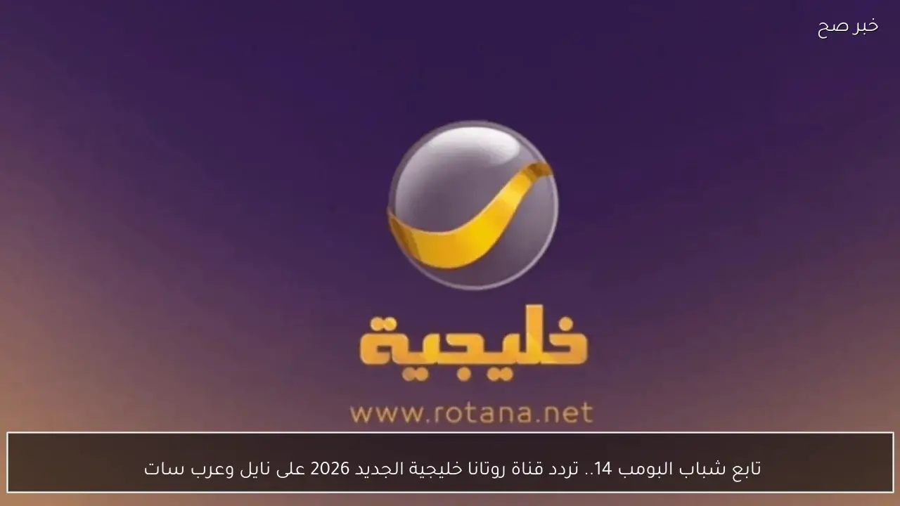 تابع شباب البومب 14.. تردد قناة روتانا خليجية الجديد 2026 على نايل وعرب سات 