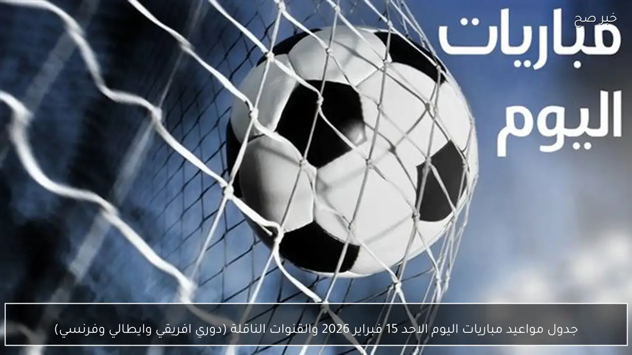 جدول مواعيد مباريات اليوم الاحد 15 فبراير 2026 والقنوات الناقلة (دوري افريقي وايطالي وفرنسي)