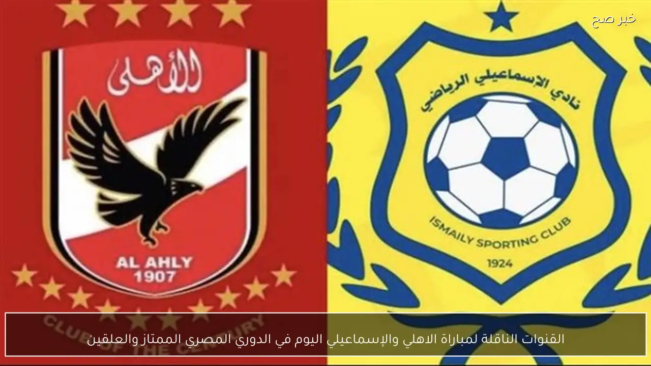 القنوات الناقلة لمباراة الاهلي والإسماعيلي اليوم في الدوري المصري الممتاز 2026 والعلقين