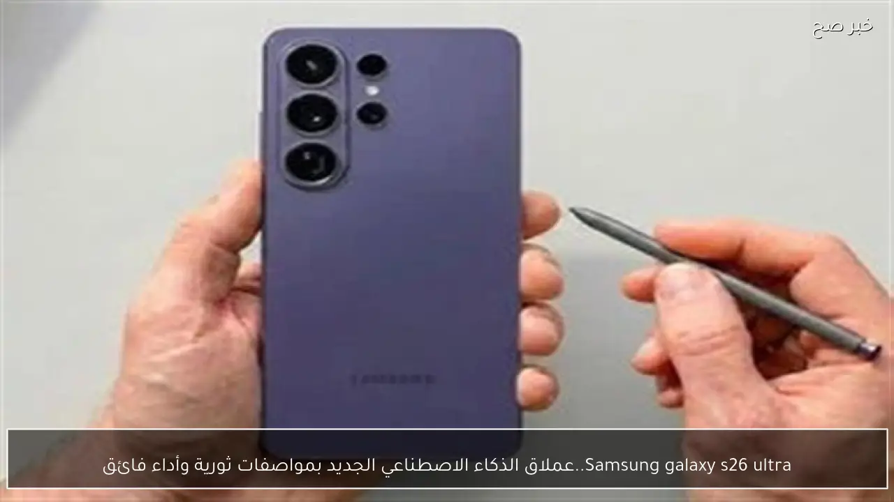 Samsung galaxy s26 ultra..عملاق الذكاء الاصطناعي الجديد بمواصفات ثورية وأداء فائق