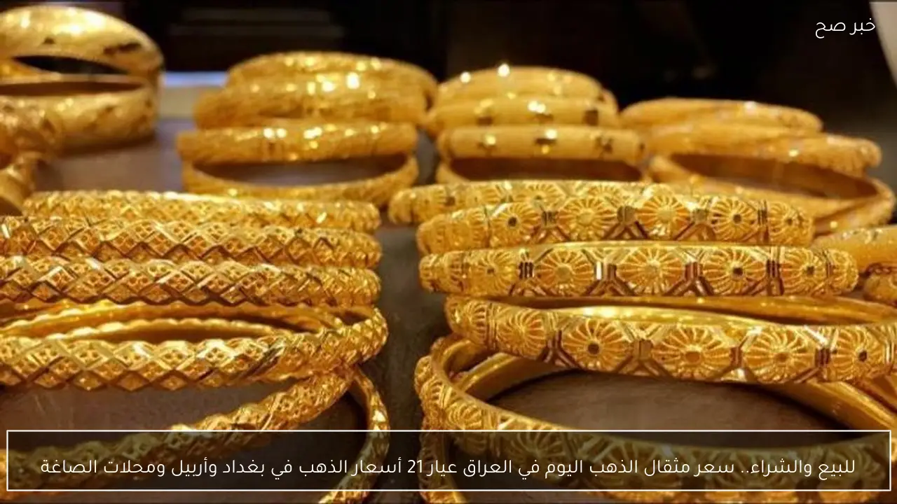 للبيع والشراء.. سعر مثقال الذهب اليوم في العراق عيار 21 أسعار الذهب في بغداد وأربيل ومحلات الصاغة