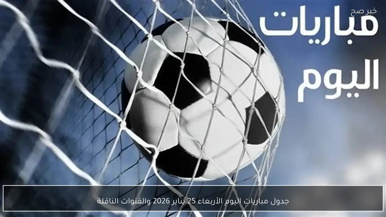(دوري سعودي، مصري، أوروبي) جدول مباريات اليوم الأربعاء 25 يناير 2026 والقنوات الناقلة