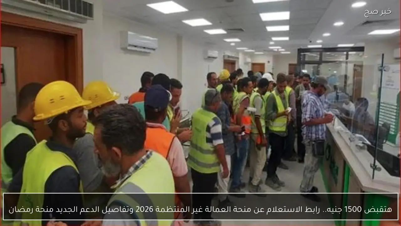 هتقبض 1500 جنيه.. رابط الاستعلام عن منحة العمالة غير المنتظمة 2026 وتفاصيل الدعم الجديد منحة رمضان