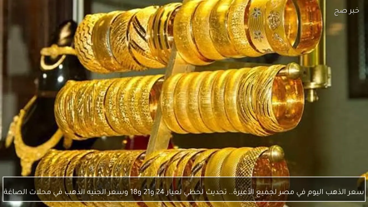 سعر الذهب اليوم في مصر لجميع الأعيرة.. تحديث لحظي لعيار 24 و21 و18 وسعر الجنيه الذهب في محلات الصاغة