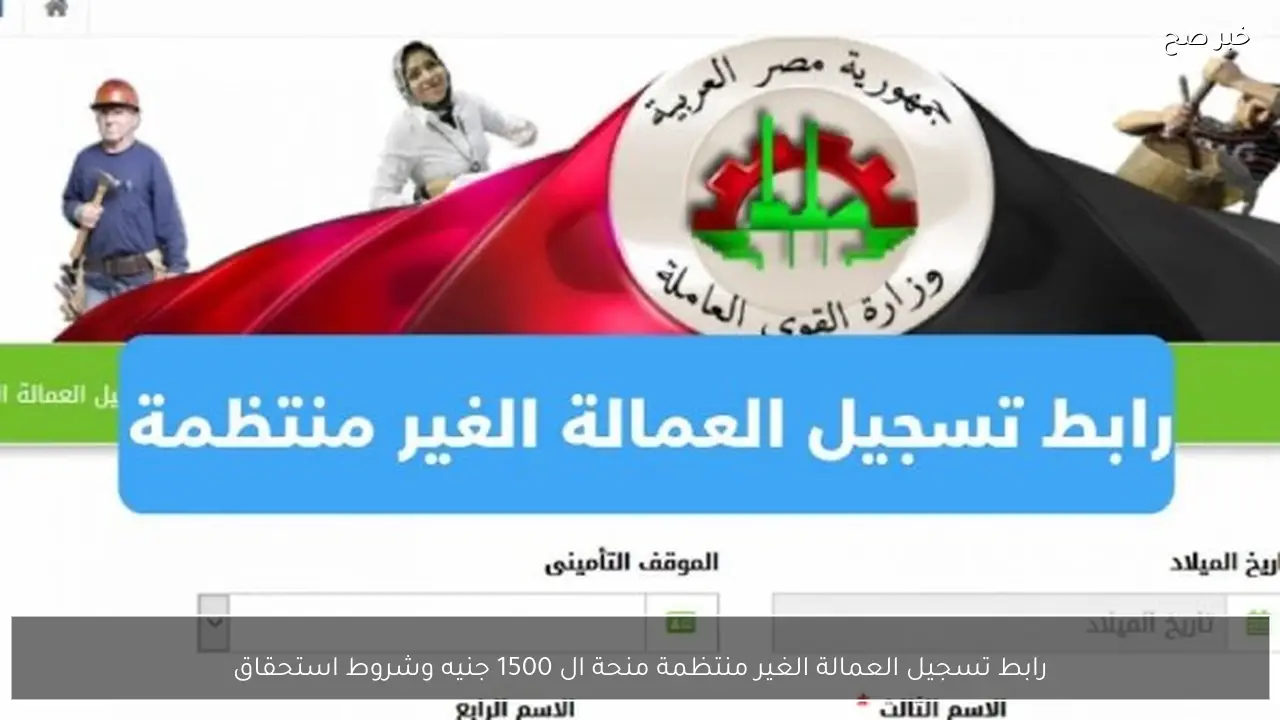 سجل الآن.. رابط تسجيل العمالة الغير منتظمة منحة ال 1500 جنيه وشروط استحقاق الدعم