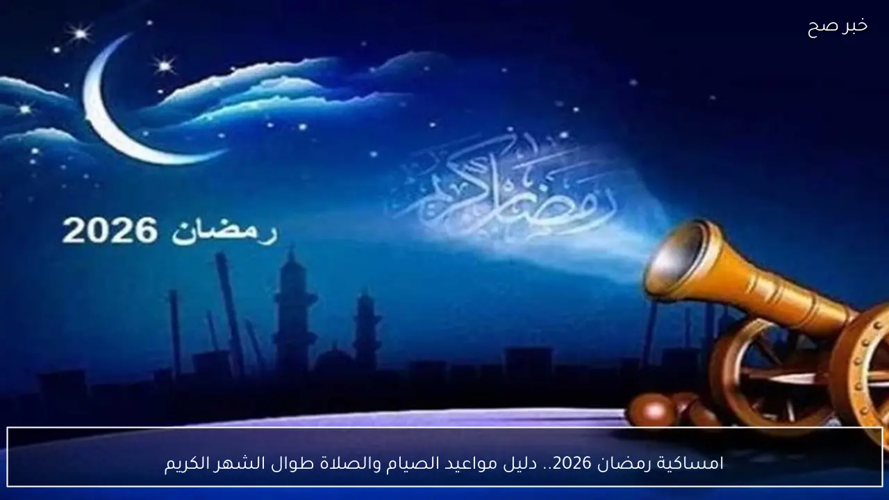 امساكية رمضان 2026.. دليل مواعيد الصيام والصلاة طوال الشهر الكريم