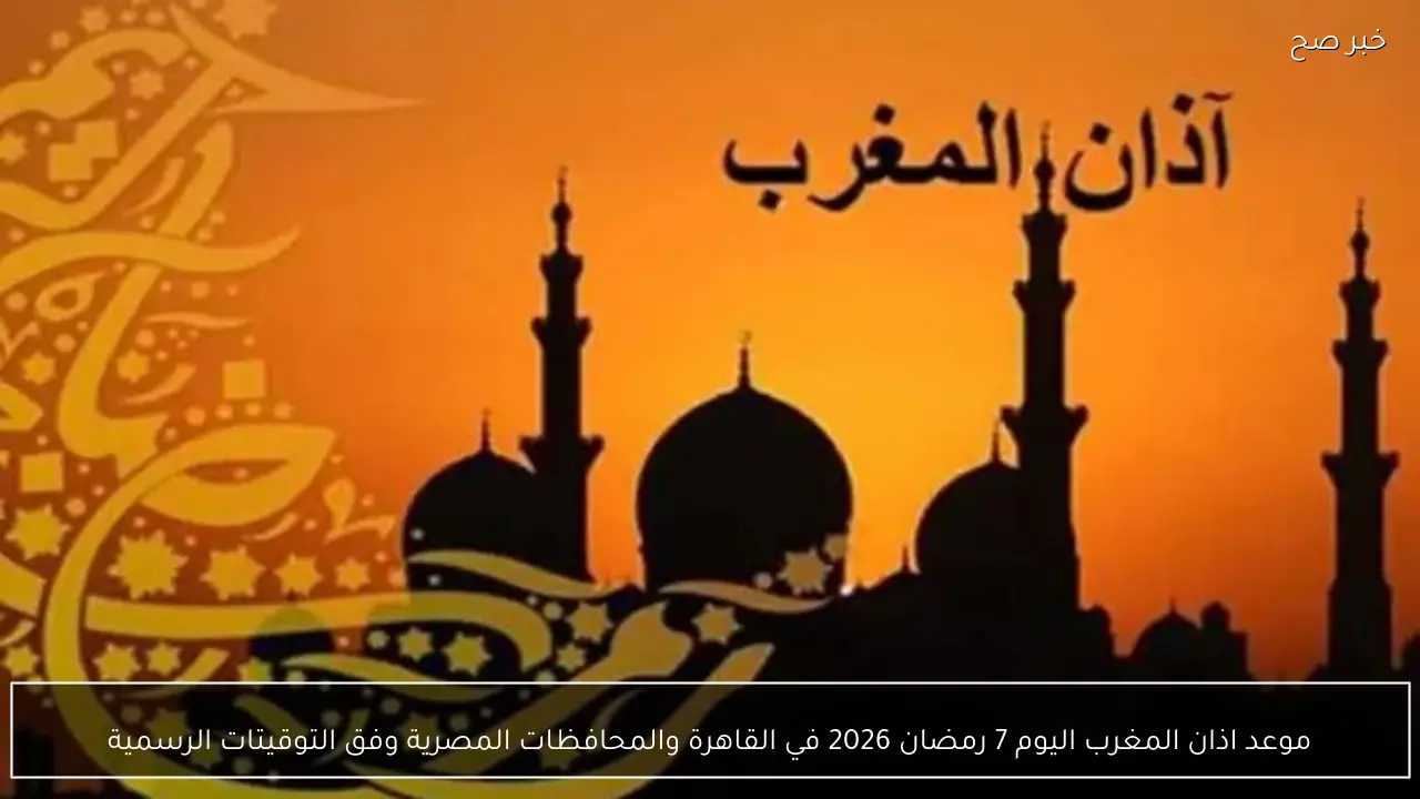 موعد اذان المغرب اليوم 7 رمضان 2026 في القاهرة والمحافظات المصرية وفق التوقيتات الرسمية