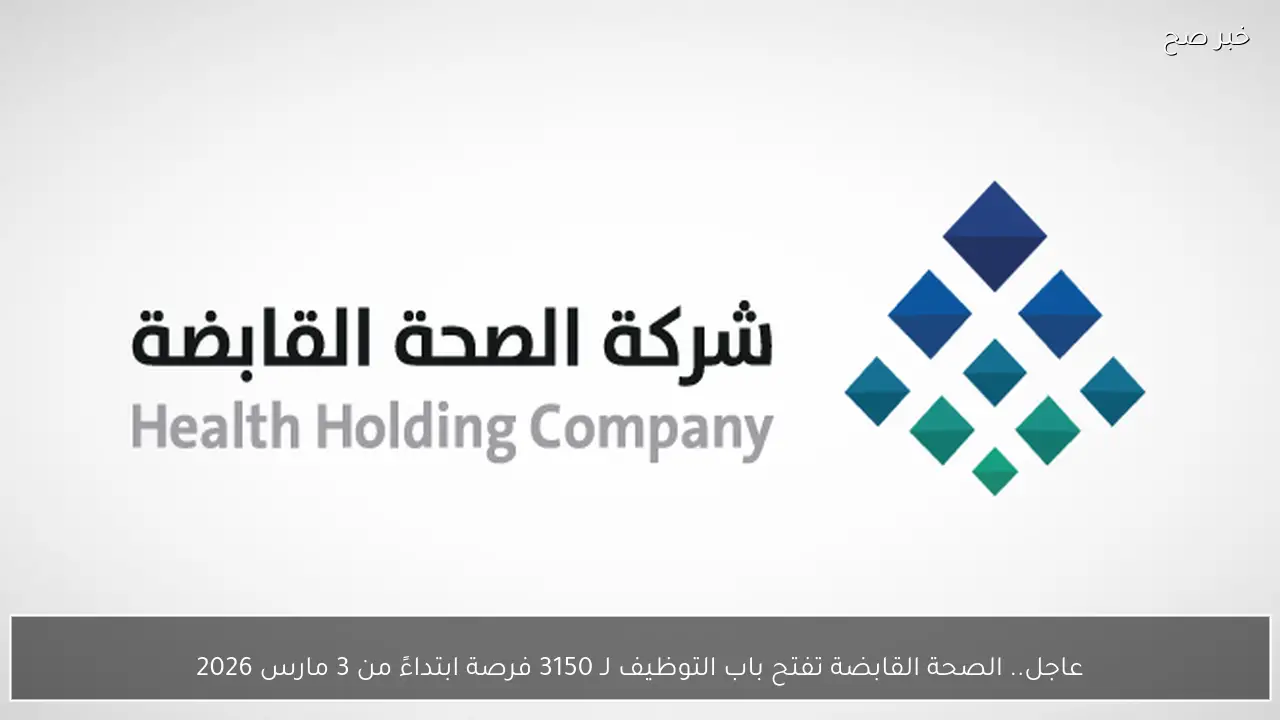 عاجل.. الصحة القابضة تفتح باب التوظيف لـ 3150 فرصة ابتداءً من 3 مارس 2026