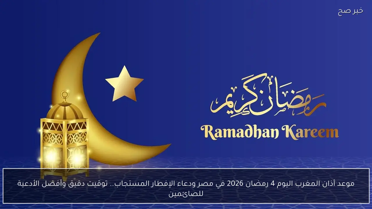 موعد أذان المغرب اليوم 4 رمضان 2026 في مصر ودعاء الإفطار المستجاب.. توقيت دقيق وأفضل الأدعية للصائمين