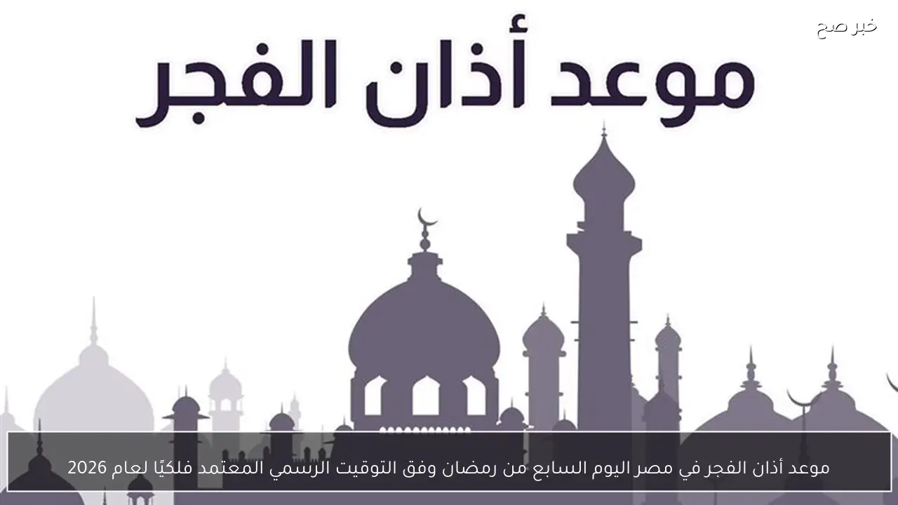 موعد أذان الفجر في مصر اليوم السابع من رمضان وفق التوقيت الرسمي المعتمد فلكيًا لعام 2026