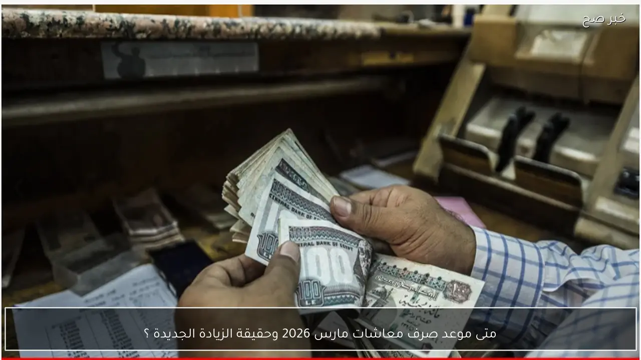 متى موعد صرف معاشات مارس 2026 وحقيقة الزيادة الجديدة ؟