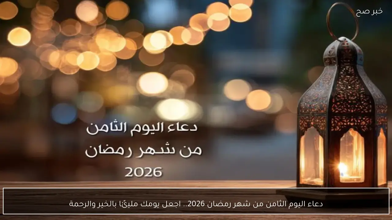 دعاء اليوم الثامن من شهر رمضان 2026.. اجعل يومك مليئًا بالخير والرحمة