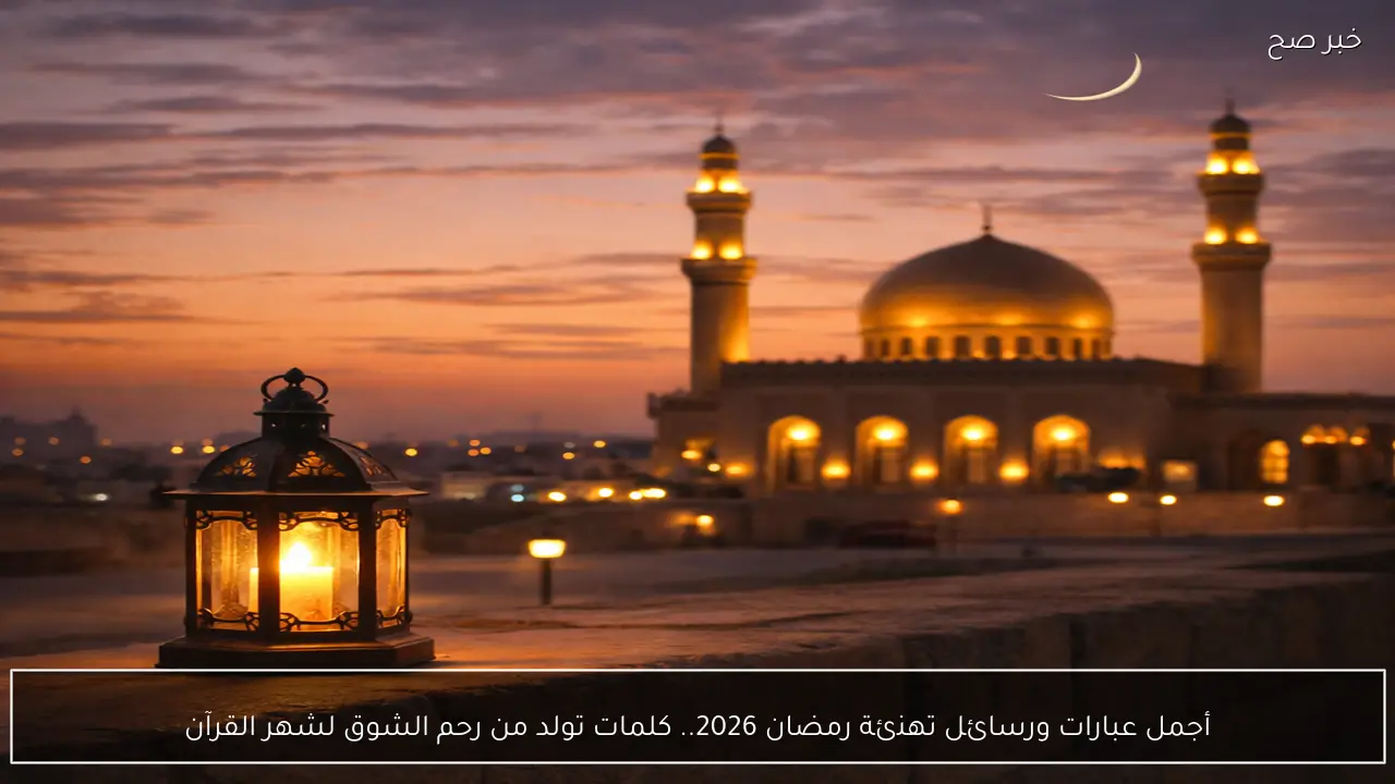 أجمل عبارات ورسائل تهنئة رمضان 2026.. كلمات تولد من رحم الشوق لشهر القرآن